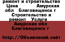 ремонт и строительство › Цена ­ 1 000 - Амурская обл., Благовещенск г. Строительство и ремонт » Услуги   . Амурская обл.,Благовещенск г.